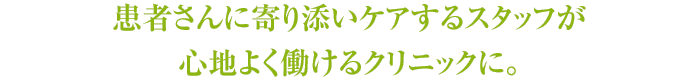 患者さんにより添いケアするスタッフも心地よく働けるクリニックに。